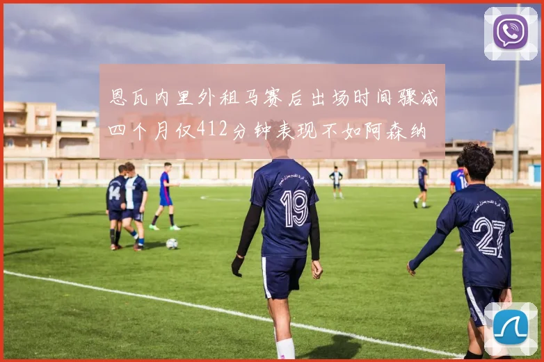 恩瓦内里外租马赛后出场时间骤减四个月仅412分钟表现不如阿森纳