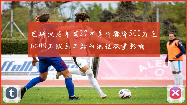 巴斯托尼年满27岁身价骤降500万至6500万欧因年龄和地位双重影响