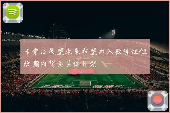 卡索拉展望未来希望加入教练组但短期内暂无具体计划