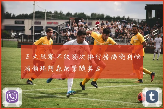 五大联赛不败场次排行榜揭晓利物浦领跑阿森纳紧随其后