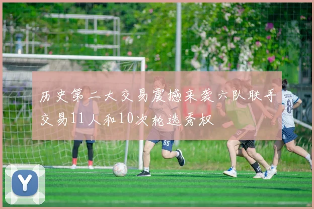 历史第二大交易震撼来袭六队联手交易11人和10次轮选秀权