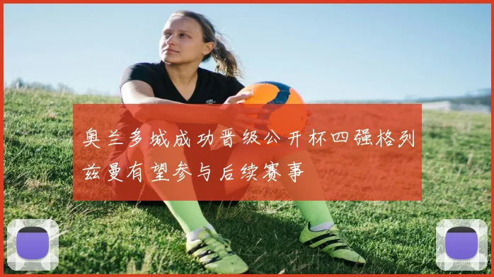 奥兰多城成功晋级公开杯四强格列兹曼有望参与后续赛事