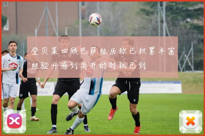 登贝莱回顾巴萨经历称已积累丰富经验并感到离开的时机已到