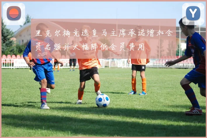 里克尔梅竞选皇马主席承诺增加会员名额并大幅降低会员费用