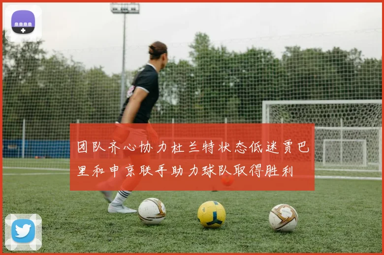 团队齐心协力杜兰特状态低迷贾巴里和申京联手助力球队取得胜利
