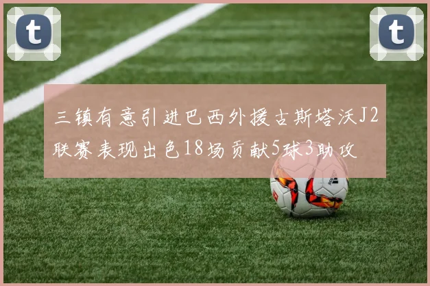 三镇有意引进巴西外援古斯塔沃J2联赛表现出色18场贡献5球3助攻
