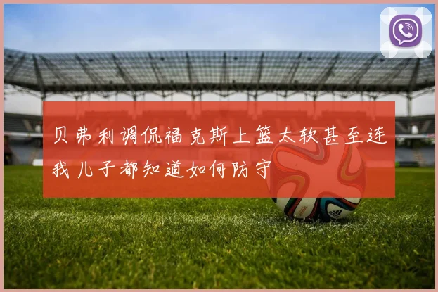 贝弗利调侃福克斯上篮太软甚至连我儿子都知道如何防守