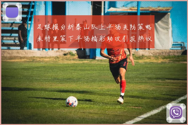 足球报分析泰山队上半场夹防策略米特里策下半场精彩助攻引发热议