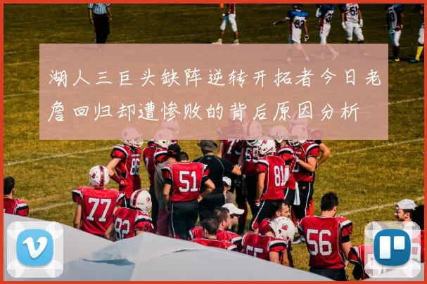 湖人三巨头缺阵逆转开拓者今日老詹回归却遭惨败的背后原因分析