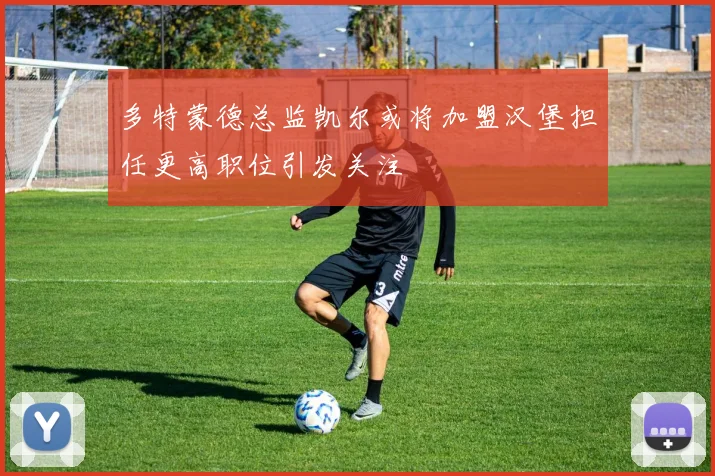 多特蒙德总监凯尔或将加盟汉堡担任更高职位引发关注