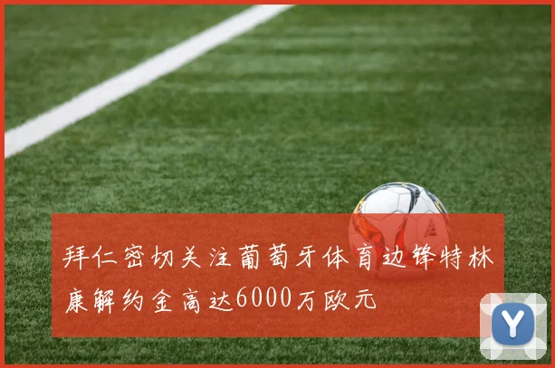 拜仁密切关注葡萄牙体育边锋特林康解约金高达6000万欧元