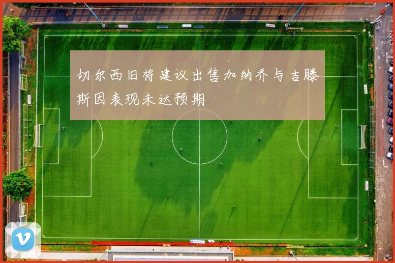 切尔西旧将建议出售加纳乔与吉滕斯因表现未达预期