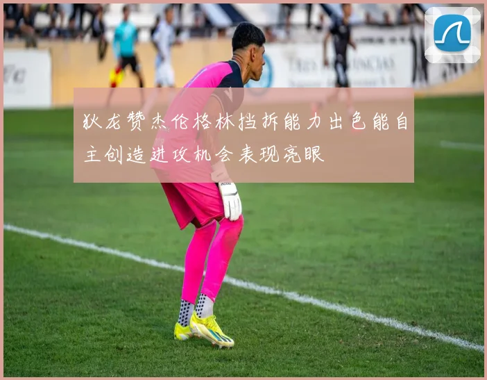 狄龙赞杰伦格林挡拆能力出色能自主创造进攻机会表现亮眼