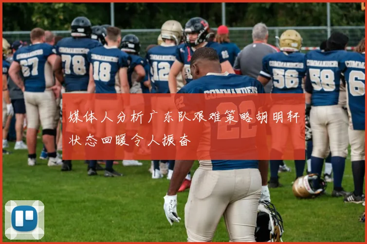 媒体人分析广东队艰难策略胡明轩状态回暖令人振奋