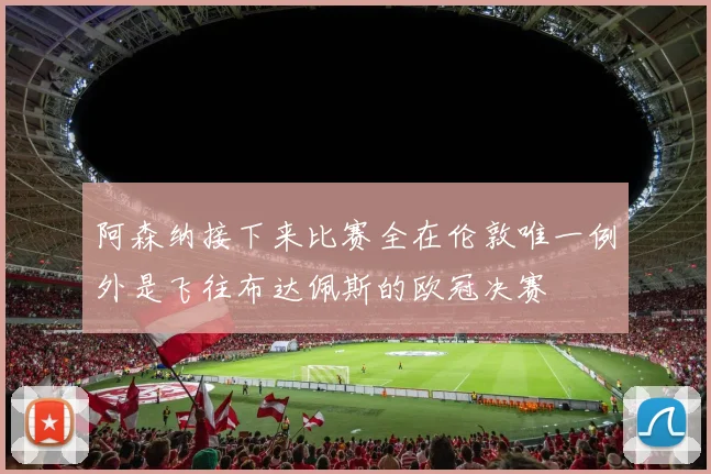 阿森纳接下来比赛全在伦敦唯一例外是飞往布达佩斯的欧冠决赛