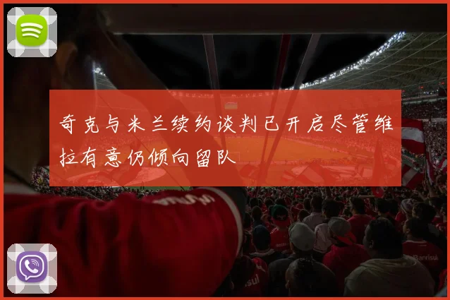 奇克与米兰续约谈判已开启尽管维拉有意仍倾向留队