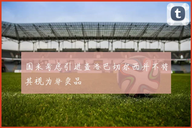 国米考虑引进查洛巴切尔西并不将其视为非卖品