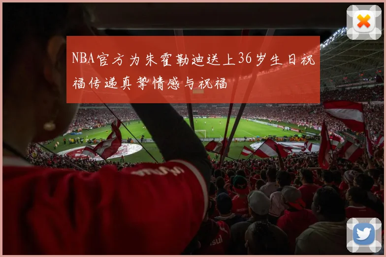 NBA官方为朱霍勒迪送上36岁生日祝福传递真挚情感与祝福