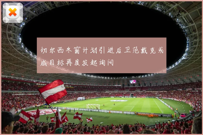 切尔西冬窗计划引进后卫范戴克或成目标再度发起询问