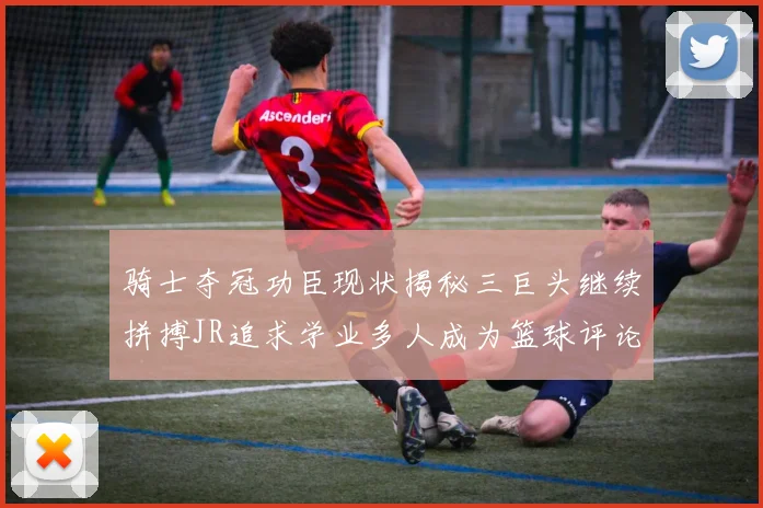 骑士夺冠功臣现状揭秘三巨头继续拼搏JR追求学业多人成为篮球评论员