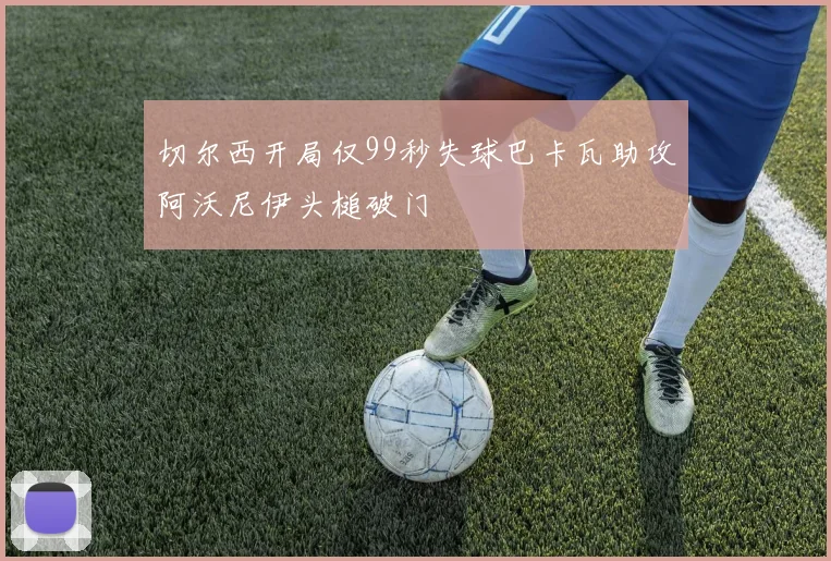 切尔西开局仅99秒失球巴卡瓦助攻阿沃尼伊头槌破门