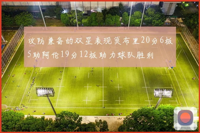 攻防兼备的双星表现莫布里20分6板5助阿伦19分12板助力球队胜利