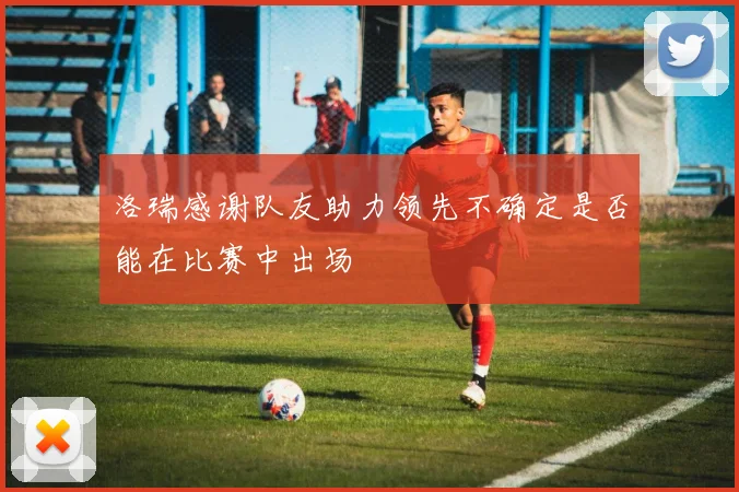 洛瑞感谢队友助力领先不确定是否能在比赛中出场