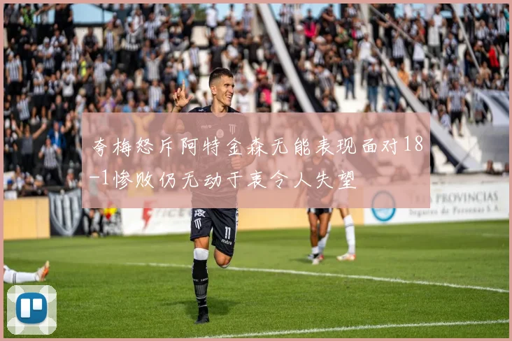 夸梅怒斥阿特金森无能表现面对18-1惨败仍无动于衷令人失望