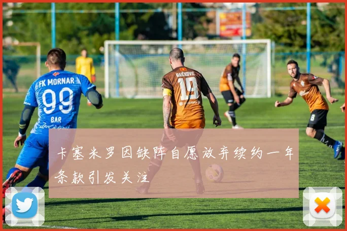 卡塞米罗因缺阵自愿放弃续约一年条款引发关注