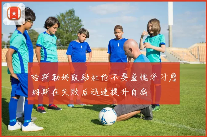 哈斯勒姆鼓励杜伦不要羞愧学习詹姆斯在失败后迅速提升自我