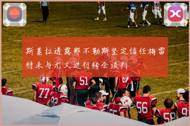 斯基拉透露那不勒斯坚定信任梅雷特未与尤文进行转会谈判