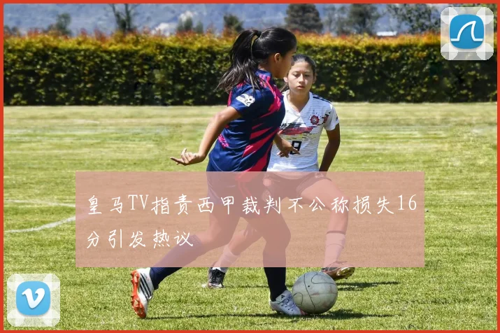 皇马TV指责西甲裁判不公称损失16分引发热议