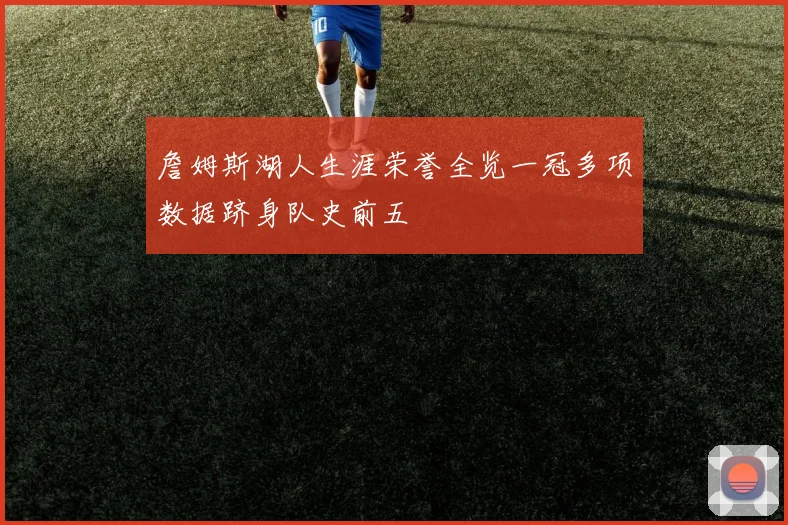 詹姆斯湖人生涯荣誉全览一冠多项数据跻身队史前五