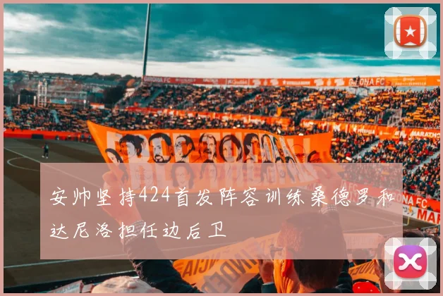 安帅坚持424首发阵容训练桑德罗和达尼洛担任边后卫